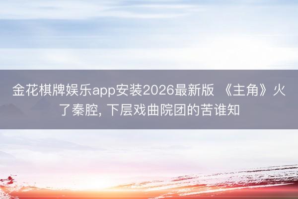 金花棋牌娱乐app安装2026最新版 《主角》火了秦腔， 下层戏曲院团的苦谁知