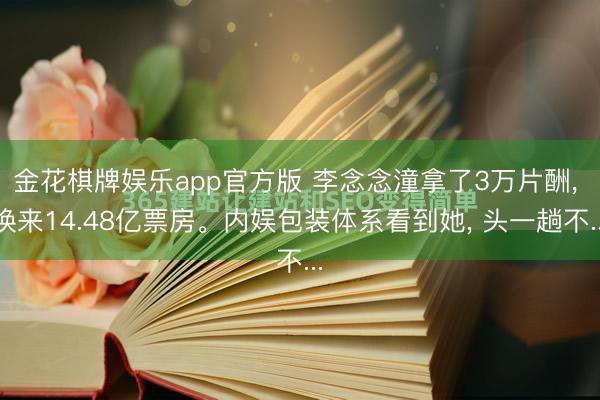 金花棋牌娱乐app官方版 李念念潼拿了3万片酬， 换来14.48亿票房。内娱包装体系看到她， 头一趟不...