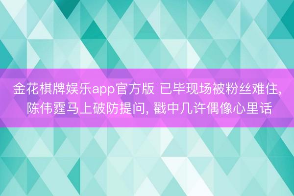 金花棋牌娱乐app官方版 已毕现场被粉丝难住， 陈伟霆马上破防提问， 戳中几许偶像心里话