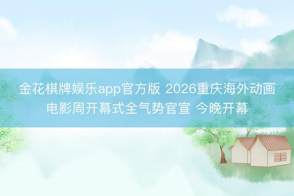 金花棋牌娱乐app官方版 2026重庆海外动画电影周开幕式全气势官宣 今晚开幕