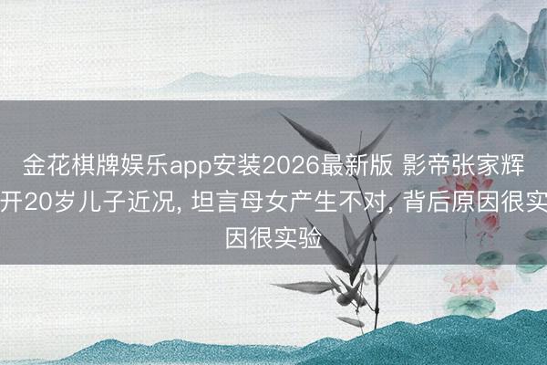 金花棋牌娱乐app安装2026最新版 影帝张家辉公开20岁儿子近况， 坦言母女产生不对， 背后原因很实验