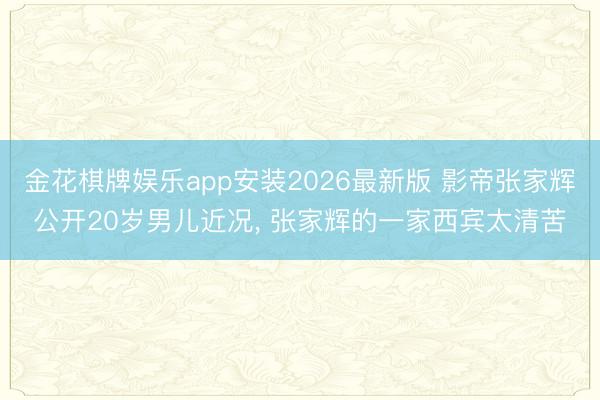 金花棋牌娱乐app安装2026最新版 影帝张家辉公开20岁男儿近况， 张家辉的一家西宾太清苦