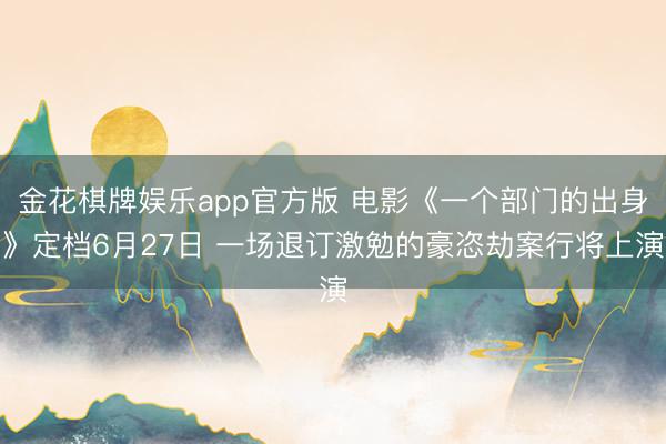 金花棋牌娱乐app官方版 电影《一个部门的出身》定档6月27日 一场退订激勉的豪恣劫案行将上演