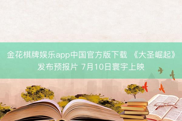 金花棋牌娱乐app中国官方版下载 《大圣崛起》发布预报片 7月10日寰宇上映