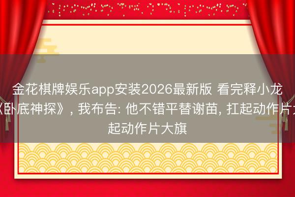 金花棋牌娱乐app安装2026最新版 看完释小龙的《卧底神探》， 我布告: 他不错平替谢苗， 扛起动作片大旗