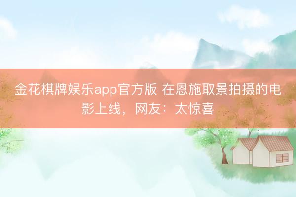 金花棋牌娱乐app官方版 在恩施取景拍摄的电影上线，网友：太惊喜
