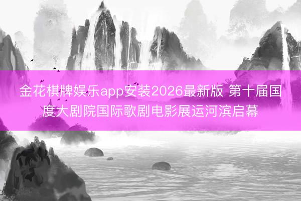 金花棋牌娱乐app安装2026最新版 第十届国度大剧院国际歌剧电影展运河滨启幕