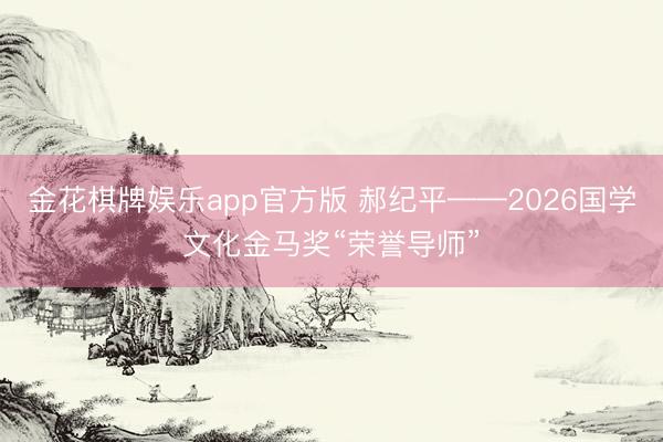 金花棋牌娱乐app官方版 郝纪平——2026国学文化金马奖“荣誉导师”