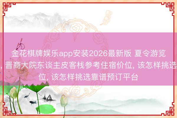 金花棋牌娱乐app安装2026最新版 夏令游览山西平遥古城， 晋商大院东谈主皮客栈参考住宿价位， 该怎样挑选靠谱预订平台