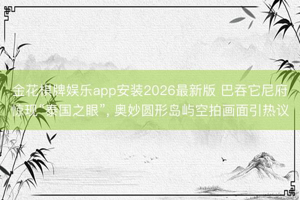 金花棋牌娱乐app安装2026最新版 巴吞它尼府惊现“泰国之眼”, 奥妙圆形岛屿空拍画面引热议