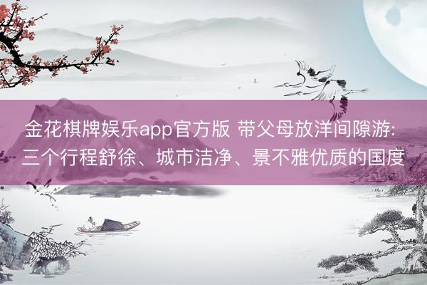 金花棋牌娱乐app官方版 带父母放洋间隙游: 三个行程舒徐、城市洁净、景不雅优质的国度
