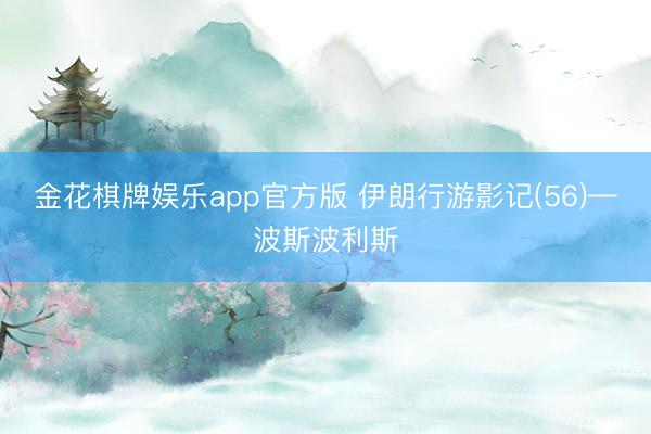 金花棋牌娱乐app官方版 伊朗行游影记(56)—波斯波利斯