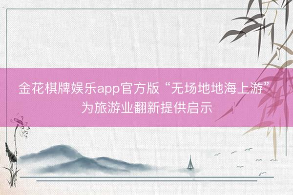 金花棋牌娱乐app官方版 “无场地地海上游” 为旅游业翻新提供启示