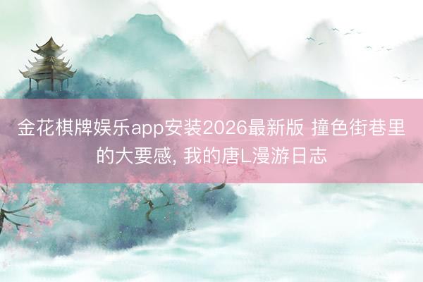 金花棋牌娱乐app安装2026最新版 撞色街巷里的大要感, 我的唐L漫游日志