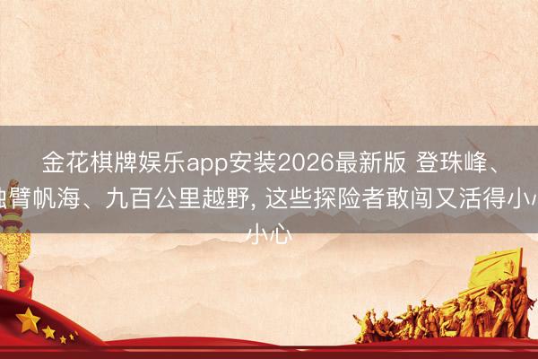 金花棋牌娱乐app安装2026最新版 登珠峰、独臂帆海、九百公里越野， 这些探险者敢闯又活得小心