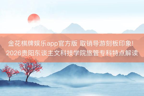 金花棋牌娱乐app官方版 取销导游刻板印象! 2026贵阳东谈主文科技学院旅管专科特点解读
