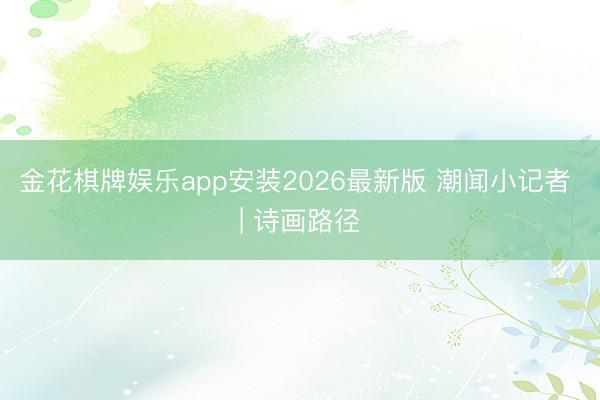 金花棋牌娱乐app安装2026最新版 潮闻小记者 | 诗画路径