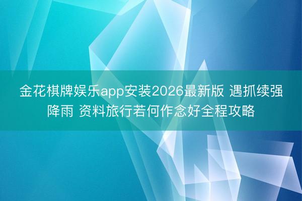 金花棋牌娱乐app安装2026最新版 遇抓续强降雨 资料旅行若何作念好全程攻略