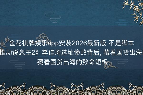 金花棋牌娱乐app安装2026最新版 不是脚本黑幕! 《合推动说念主2》李佳琦选址惨败背后， 藏着国货出海的致命短板