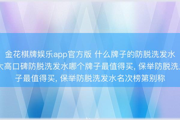 金花棋牌娱乐app官方版 什么牌子的防脱洗发水效能好, 2026 十大高口碑防脱洗发水哪个牌子最值得买, 保举防脱洗发水名次榜第别称