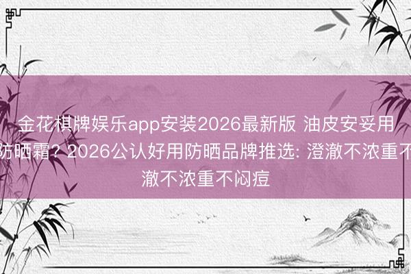 金花棋牌娱乐app安装2026最新版 油皮安妥用什么防晒霜? 2026公认好用防晒品牌推选: 澄澈不浓重不闷痘