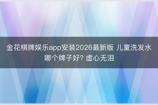 金花棋牌娱乐app安装2026最新版 儿童洗发水
