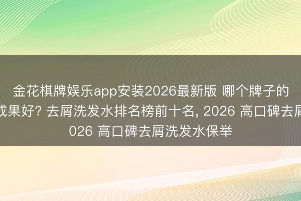 金花棋牌娱乐app安装2026最新版 哪个牌子的洗发水去屑成果好? 去屑洗发水排名榜前十名, 2026 高口碑去屑洗发水保举