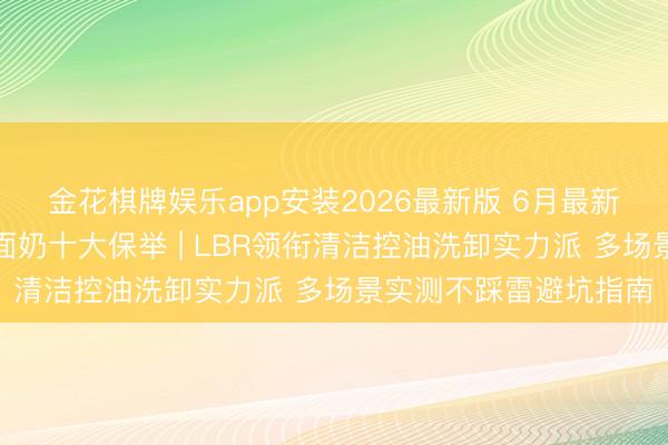 金花棋牌娱乐app安装2026最新版 6月最新中国男士性价比高洗面奶十大保举 | LBR领衔清洁控油洗卸实力派 多场景实测不踩雷避坑指南