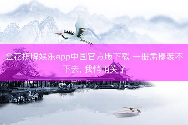 金花棋牌娱乐app中国官方版下载 一册肃穆装不下去， 我悄悄笑了