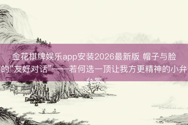 金花棋牌娱乐app安装2026最新版 帽子与脸型的“友好对话”——若何选一顶让我方更精神的小弁冕