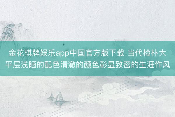 金花棋牌娱乐app中国官方版下载 当代检朴大平层浅陋的配色清澈的颜色彰显致密的生涯作风