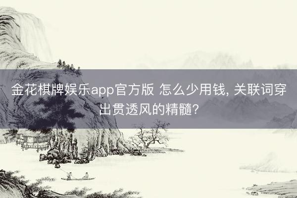 金花棋牌娱乐app官方版 怎么少用钱， 关联词穿出贯透风的精髓?