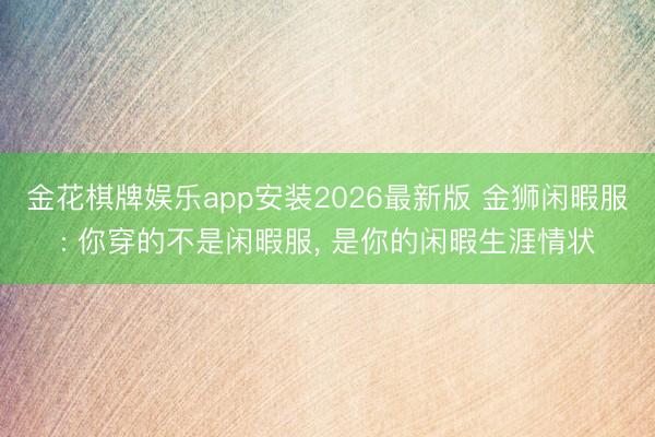 金花棋牌娱乐app安装2026最新版 金狮闲暇服: 你穿的不是闲暇服， 是你的闲暇生涯情状