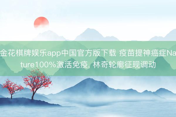 金花棋牌娱乐app中国官方版下载 疫苗提神癌症Nature100%激活免疫， 林奇轮廓征现调动