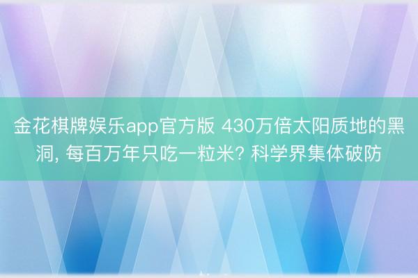 金花棋牌娱乐app官方版 430万倍太阳质地的黑洞, 每百万年只吃一粒米? 科学界集体破防