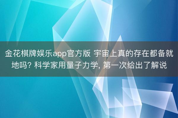 金花棋牌娱乐app官方版 宇宙上真的存在都备就地吗? 科学家用量子力学， 第一次给出了解说