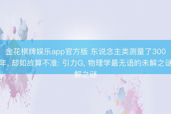 金花棋牌娱乐app官方版 东说念主类测量了300年， 却如故算不准: 引力G， 物理学最无语的未解之谜