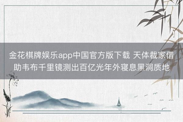 金花棋牌娱乐app中国官方版下载 天体裁家借助韦布千里镜测出百亿光年外寝息黑洞质地
