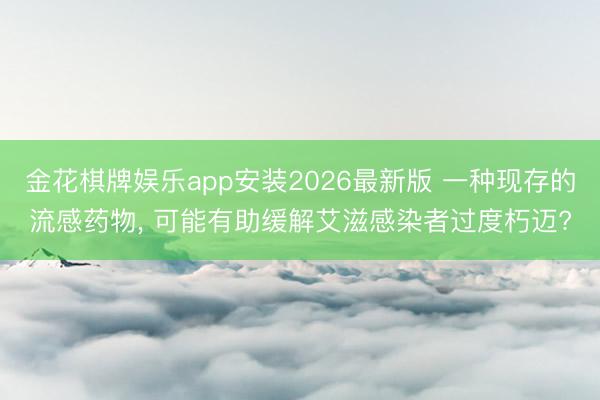金花棋牌娱乐app安装2026最新版 一种现存的流感药物， 可能有助缓解艾滋感染者过度朽迈?