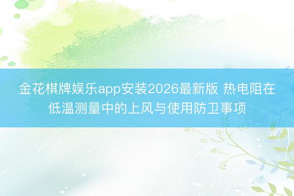 金花棋牌娱乐app安装2026最新版 热电阻在低温测量中的上风与使用防卫事项