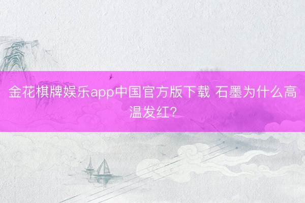 金花棋牌娱乐app中国官方版下载 石墨为什么高温发红?