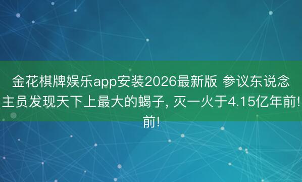 金花棋牌娱乐app安装2026最新版 参议东说念主员发现天下上最大的蝎子， 灭一火于4.15亿年前!