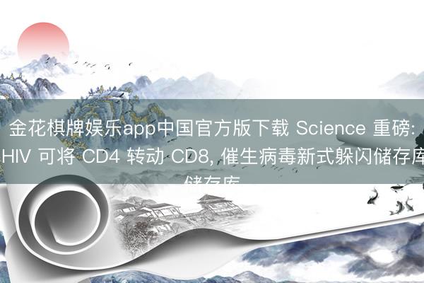 金花棋牌娱乐app中国官方版下载 Science 重磅: HIV 可将 CD4 转动 CD8， 催生病毒新式躲闪储存库