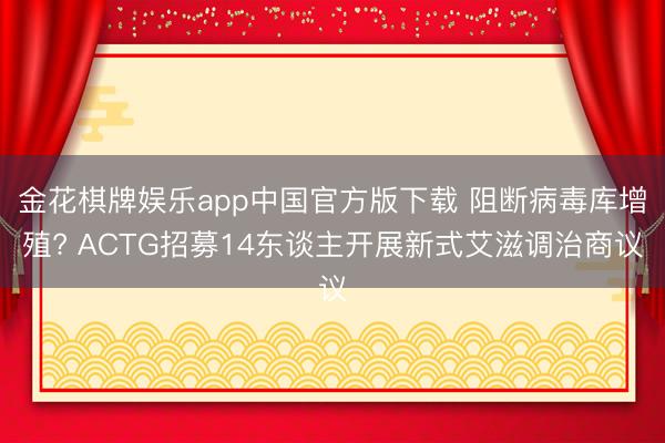 金花棋牌娱乐app中国官方版下载 阻断病毒库增殖? ACTG招募14东谈主开展新式艾滋调治商议