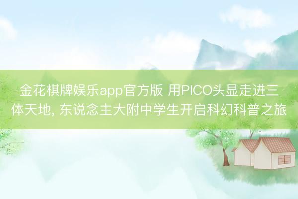 金花棋牌娱乐app官方版 用PICO头显走进三体天地， 东说念主大附中学生开启科幻科普之旅