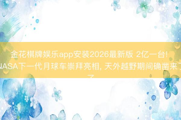 金花棋牌娱乐app安装2026最新版 2亿一台! NASA下一代月球车崇拜亮相， 天外越野期间确凿来了