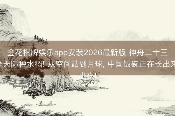 金花棋牌娱乐app安装2026最新版 神舟二十三号天际种水稻! 从空间站到月球, 中国饭碗正在长出来!
