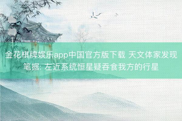 金花棋牌娱乐app中国官方版下载 天文体家发现笔据: 左近系统恒星疑吞食我方的行星