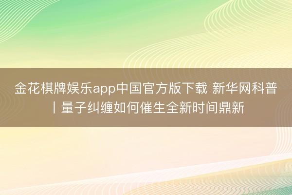 金花棋牌娱乐app中国官方版下载 新华网科普丨量子纠缠如何催生全新时间鼎新