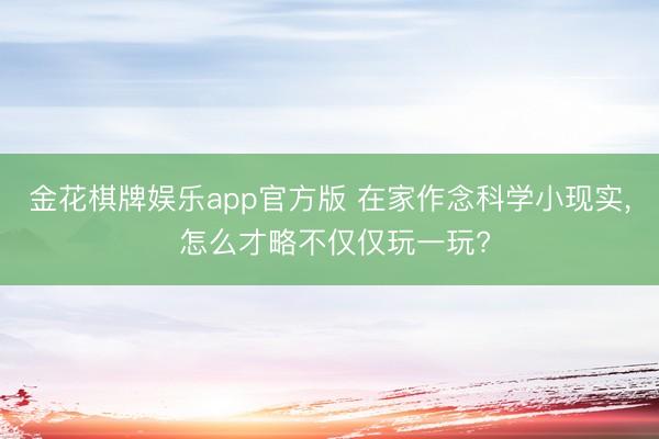 金花棋牌娱乐app官方版 在家作念科学小现实， 怎么才略不仅仅玩一玩?